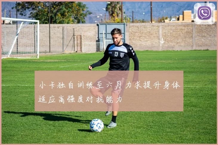 小卡独自训练至六月力求提升身体适应高强度对抗能力
