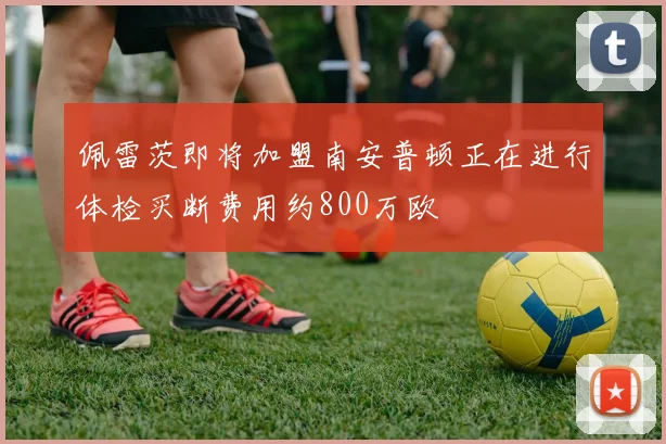 佩雷茨即将加盟南安普顿正在进行体检买断费用约800万欧