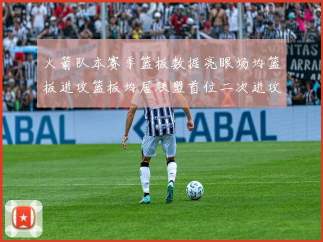 火箭队本赛季篮板数据亮眼场均篮板进攻篮板均居联盟首位二次进攻得分紧随其后