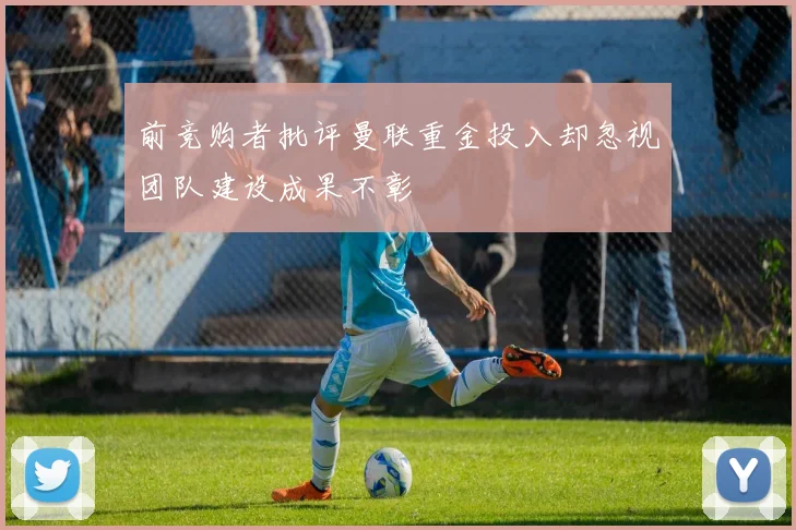 前竞购者批评曼联重金投入却忽视团队建设成果不彰