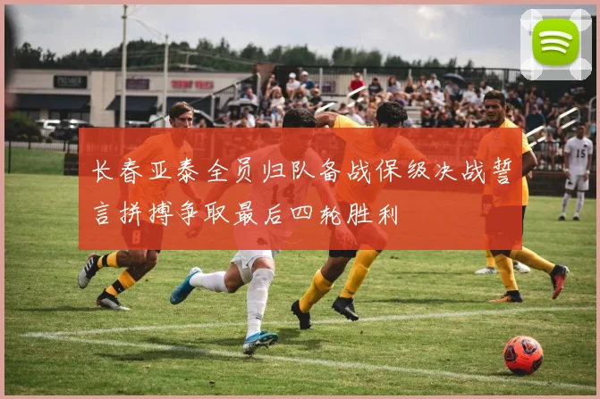 长春亚泰全员归队备战保级决战誓言拼搏争取最后四轮胜利