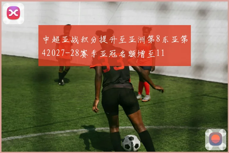 中超亚战积分提升至亚洲第8东亚第42027-28赛季亚冠名额增至11