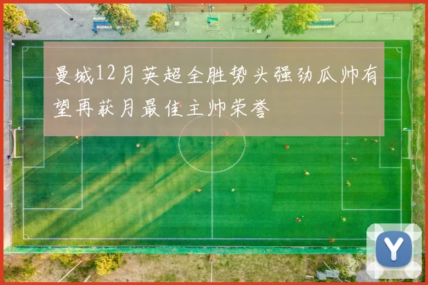 曼城12月英超全胜势头强劲瓜帅有望再获月最佳主帅荣誉