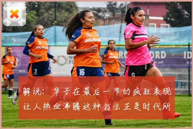 解说：华子在最后一节的疯狂表现让人热血沸腾这种打法正是时代所需
