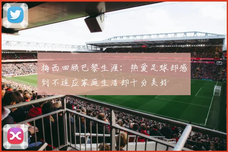 梅西回顾巴黎生涯：热爱足球却感到不适应家庭生活却十分美好