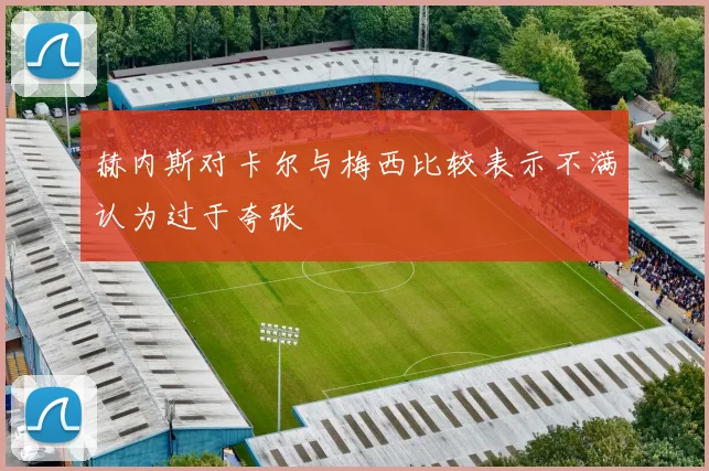 赫内斯对卡尔与梅西比较表示不满认为过于夸张