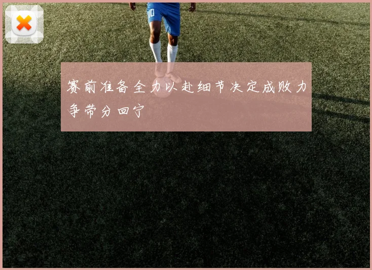 赛前准备全力以赴细节决定成败力争带分回宁