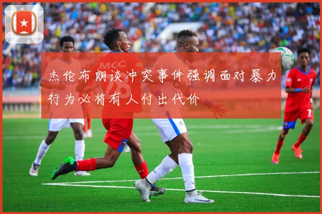 杰伦布朗谈冲突事件强调面对暴力行为必将有人付出代价