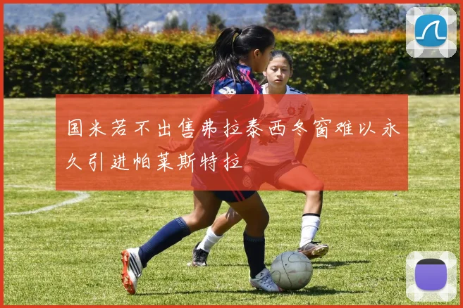 国米若不出售弗拉泰西冬窗难以永久引进帕莱斯特拉