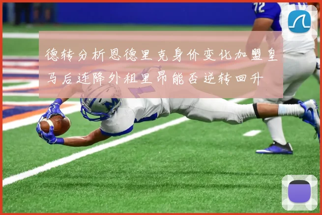 德转分析恩德里克身价变化加盟皇马后连降外租里昂能否逆转回升