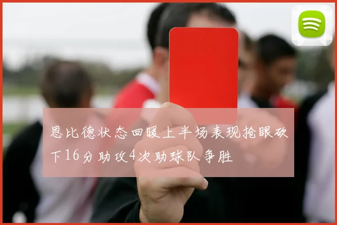 恩比德状态回暖上半场表现抢眼砍下16分助攻4次助球队争胜