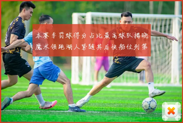 本赛季罚球得分占比最高球队揭晓魔术领跑湖人紧随其后快船位列第四