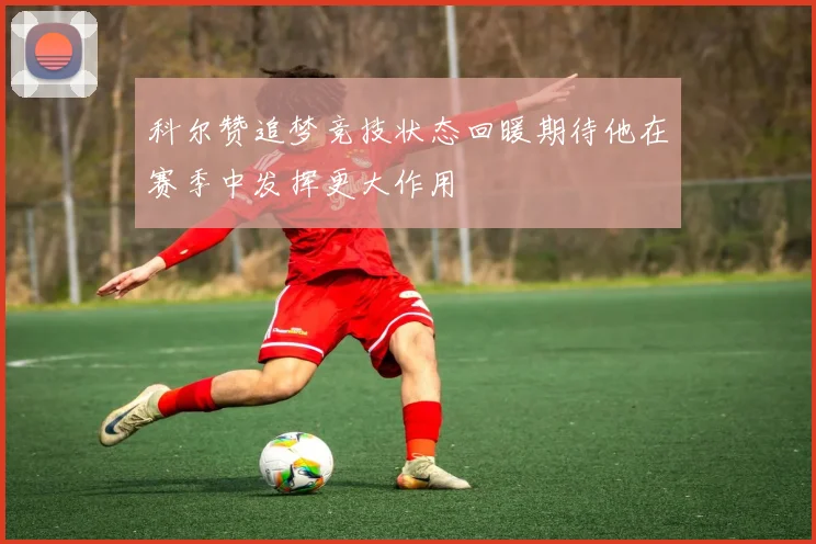 科尔赞追梦竞技状态回暖期待他在赛季中发挥更大作用