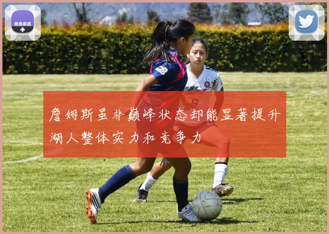 詹姆斯虽非巅峰状态却能显著提升湖人整体实力和竞争力