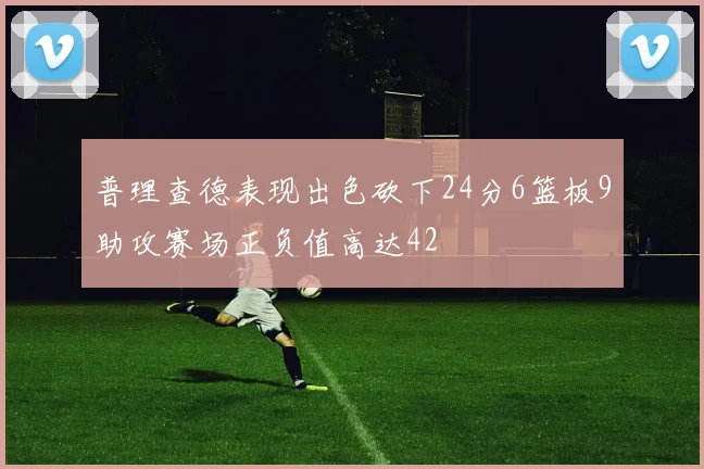 普理查德表现出色砍下24分6篮板9助攻赛场正负值高达42