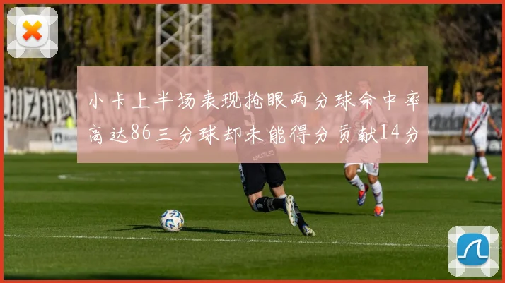 小卡上半场表现抢眼两分球命中率高达86三分球却未能得分贡献14分7板2助1断