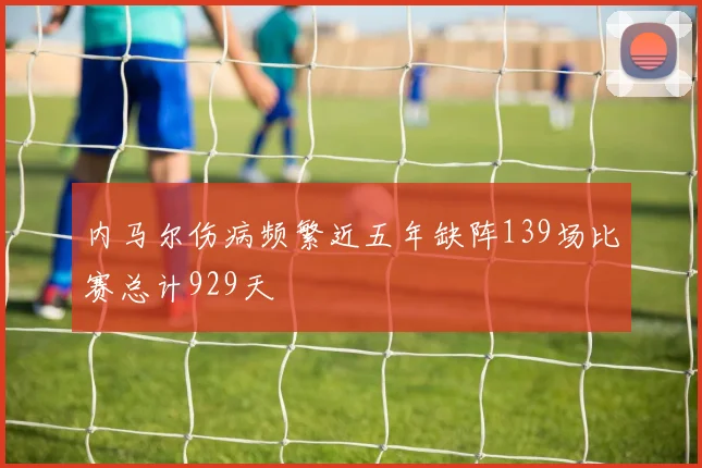 内马尔伤病频繁近五年缺阵139场比赛总计929天