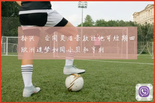 孙兴慜合同灵活条款让他可短期回欧洲追梦如同小贝和亨利