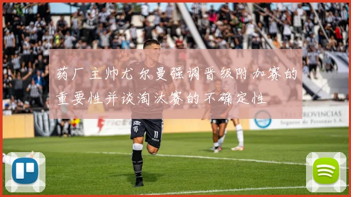 药厂主帅尤尔曼强调晋级附加赛的重要性并谈淘汰赛的不确定性
