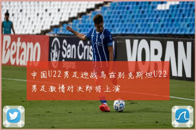 中国U22男足迎战乌兹别克斯坦U22男足激情对决即将上演