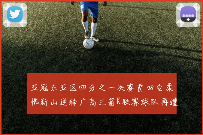亚冠东亚区四分之一决赛首回合柔佛新山逆转广岛三箭K联赛球队再遭不胜困扰
