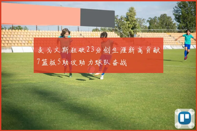麦戈文斯狂砍23分创生涯新高贡献7篮板5助攻助力球队奋战