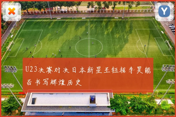 U23决赛对决日本新星王钰栋李昊能否书写辉煌历史