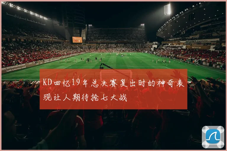 KD回忆19年总决赛复出时的神奇表现让人期待抢七大战