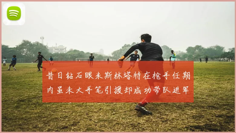 昔日钻石眼米斯林塔特在枪手任期内虽未大手笔引援却成功带队进军欧联决赛