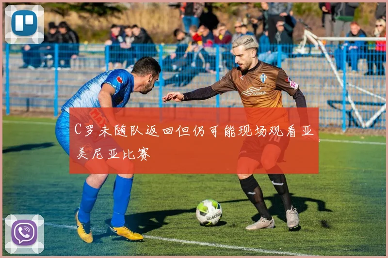 C罗未随队返回但仍可能现场观看亚美尼亚比赛