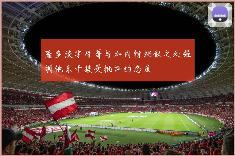 隆多谈字母哥与加内特相似之处强调他乐于接受批评的态度