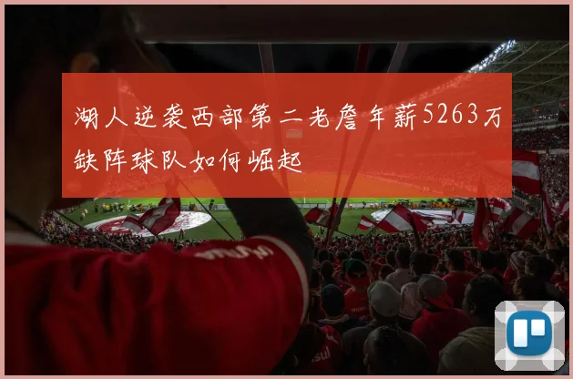 湖人逆袭西部第二老詹年薪5263万缺阵球队如何崛起