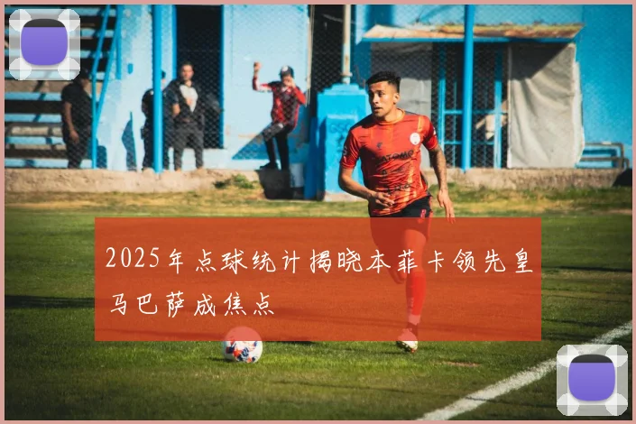 2025年点球统计揭晓本菲卡领先皇马巴萨成焦点