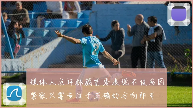 媒体人点评林葳首秀表现不佳或因紧张只需专注于正确的方向即可