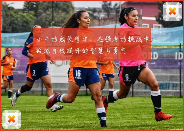小卡的成长哲学：在强者的挑战中锻炼自我提升的智慧与勇气