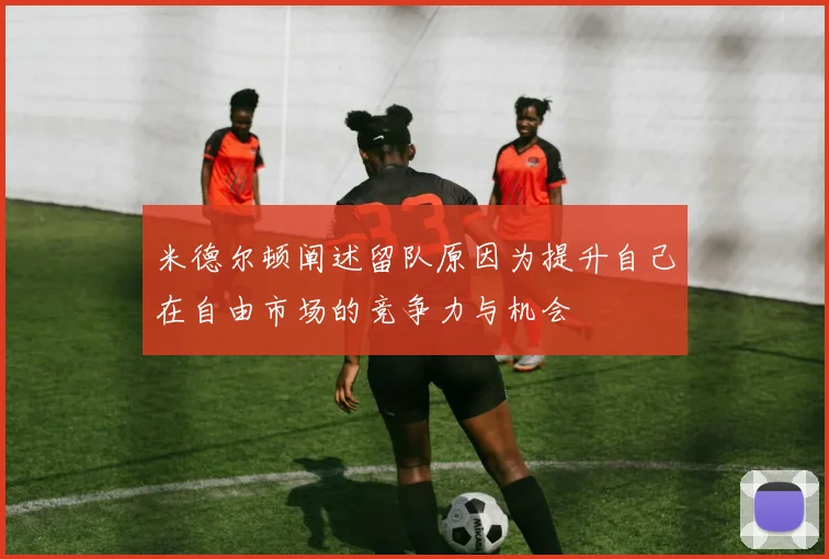 米德尔顿阐述留队原因为提升自己在自由市场的竞争力与机会