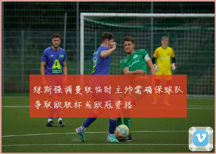琼斯强调曼联临时主帅需确保球队争取欧联杯或欧冠资格