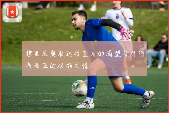 穆里尼奥表达对皇马的渴望与对阿韦洛亚的祝福之情