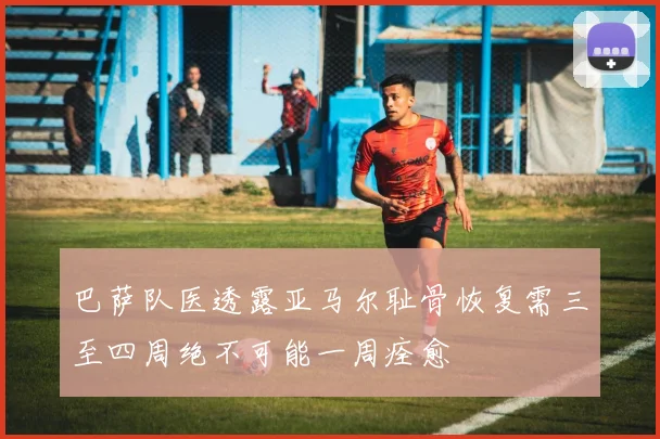 巴萨队医透露亚马尔耻骨恢复需三至四周绝不可能一周痊愈