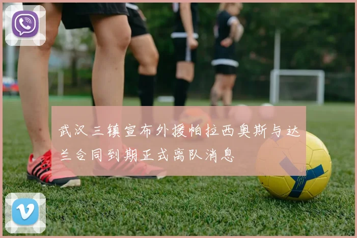 武汉三镇宣布外援帕拉西奥斯与达兰合同到期正式离队消息