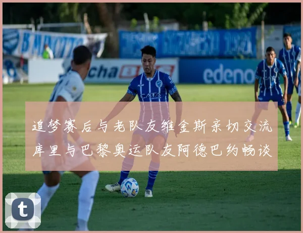 追梦赛后与老队友维金斯亲切交流库里与巴黎奥运队友阿德巴约畅谈未来