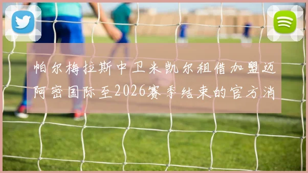 帕尔梅拉斯中卫米凯尔租借加盟迈阿密国际至2026赛季结束的官方消息