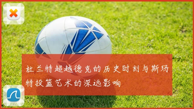 杜兰特超越德克的历史时刻与斯玛特投篮艺术的深远影响