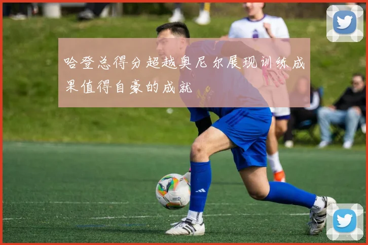 哈登总得分超越奥尼尔展现训练成果值得自豪的成就