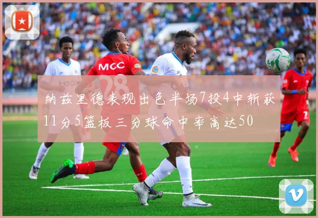 纳兹里德表现出色半场7投4中斩获11分5篮板三分球命中率高达50