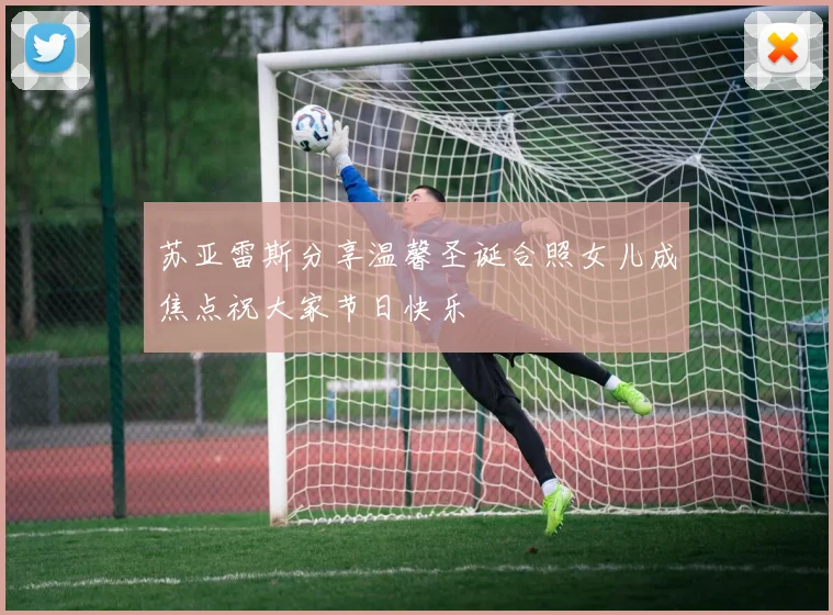 苏亚雷斯分享温馨圣诞合照女儿成焦点祝大家节日快乐