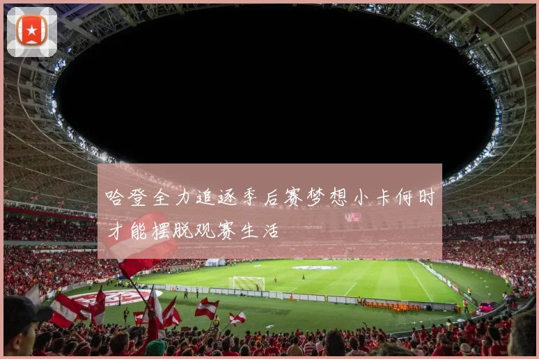 哈登全力追逐季后赛梦想小卡何时才能摆脱观赛生活